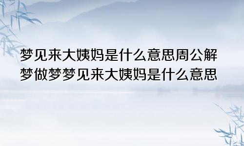 梦见来大姨妈是什么意思周公解梦做梦梦见来大姨妈是什么意思