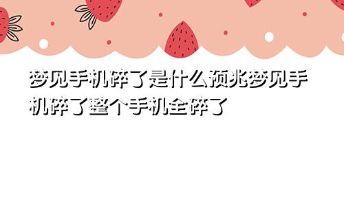 梦见手机碎了是什么预兆梦见手机碎了整个手机全碎了