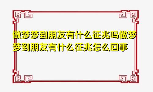 做梦梦到朋友有什么征兆吗做梦梦到朋友有什么征兆怎么回事