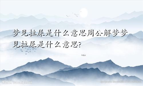 梦见拉屎是什么意思周公解梦梦见拉屎是什么意思?