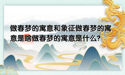 做春梦的寓意和象征做春梦的寓意是啥做春梦的寓意是什么?