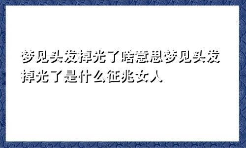 梦见头发掉光了啥意思梦见头发掉光了是什么征兆女人