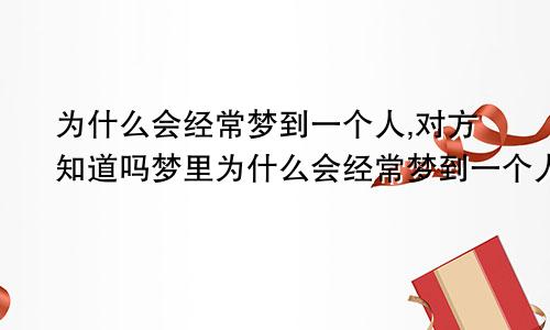 为什么会经常梦到一个人,对方知道吗梦里为什么会经常梦到一个人