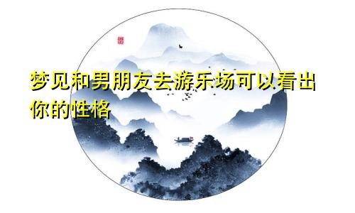 梦见和男朋友去游乐场可以看出你的性格