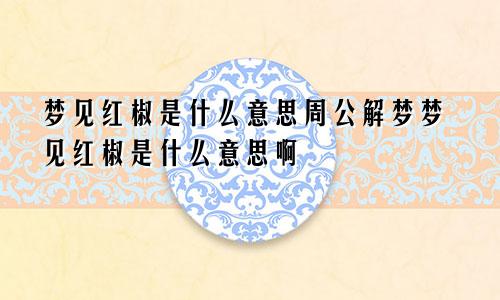 梦见红椒是什么意思周公解梦梦见红椒是什么意思啊