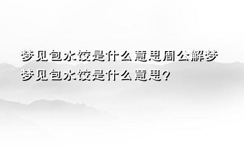 梦见包水饺是什么意思周公解梦梦见包水饺是什么意思?