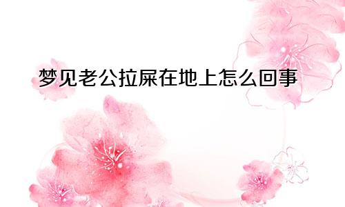 梦见老公拉屎在地上怎么回事