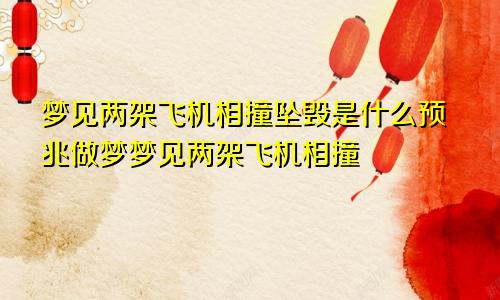 梦见两架飞机相撞坠毁是什么预兆做梦梦见两架飞机相撞