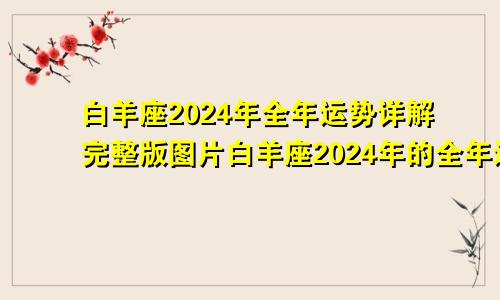 白羊座2024年全年运势详解完整版图片白羊座2024年的全年运势