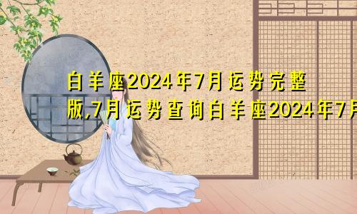 白羊座2024年7月运势完整版,7月运势查询白羊座2024年7月23日运势