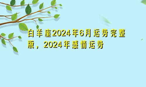 白羊座2024年6月运势完整版，2024年感情运势