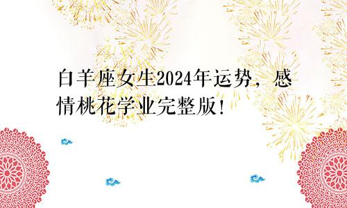 白羊座女生2024年运势，感情桃花学业完整版！