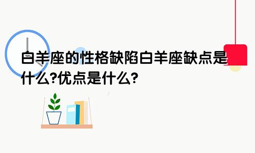 白羊座的性格缺陷白羊座缺点是什么?优点是什么?