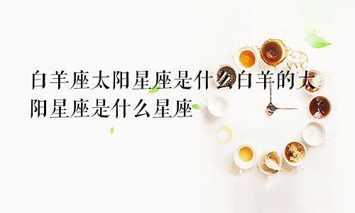 白羊座太阳星座是什么白羊的太阳星座是什么星座