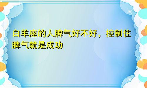 白羊座的人脾气好不好，控制住脾气就是成功