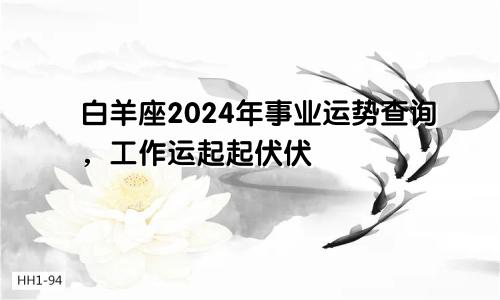 白羊座2024年事业运势查询，工作运起起伏伏