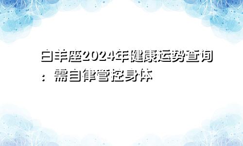 白羊座2024年健康运势查询：需自律管控身体