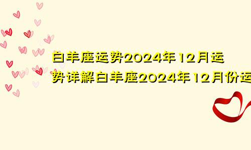 白羊座运势2024年12月运势详解白羊座2024年12月份运势