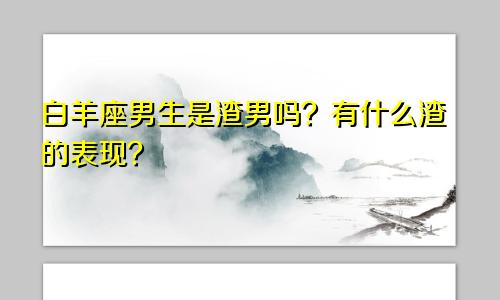 白羊座男生是渣男吗？有什么渣的表现？