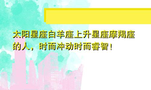 太阳星座白羊座上升星座摩羯座的人，时而冲动时而睿智！