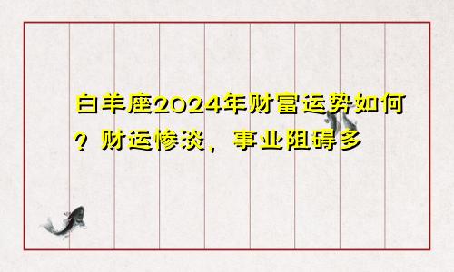 白羊座2024年财富运势如何？财运惨淡，事业阻碍多