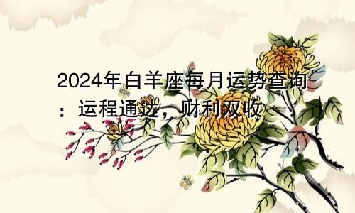 2024年白羊座每月运势查询：运程通达，财利双收