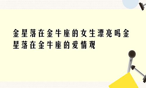 金星落在金牛座的女生漂亮吗金星落在金牛座的爱情观