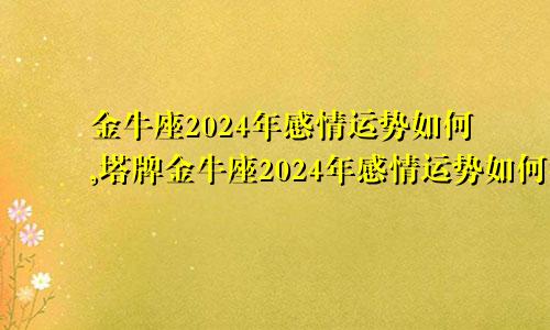 金牛座2024年感情运势如何,塔牌金牛座2024年感情运势如何视频