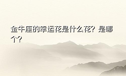 金牛座的幸运花是什么花？是哪个？