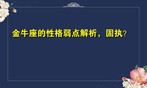 金牛座的性格弱点解析，固执？