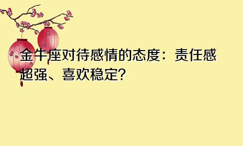 金牛座对待感情的态度：责任感超强、喜欢稳定？