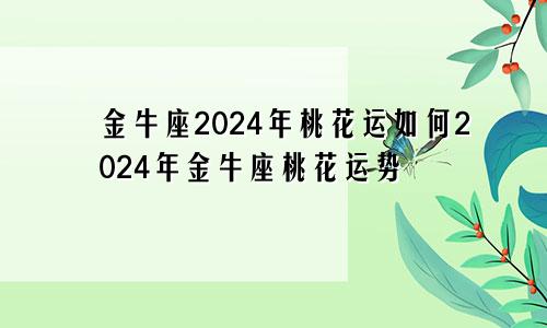 金牛座2024年桃花运如何2024年金牛座桃花运势