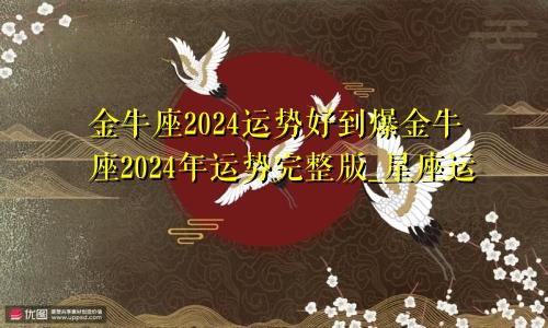 金牛座2024运势好到爆金牛座2024年运势完整版_星座运