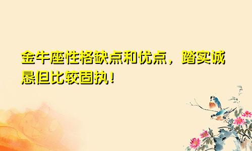 金牛座性格缺点和优点，踏实诚恳但比较固执！