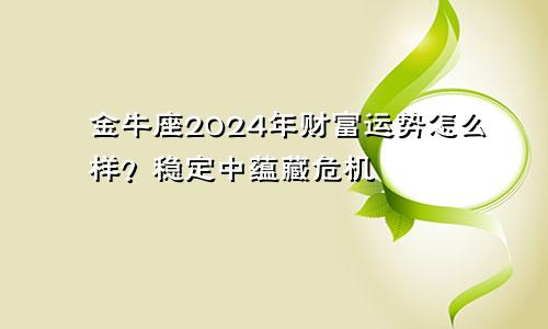 金牛座2024年财富运势怎么样？稳定中蕴藏危机