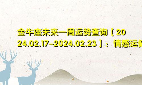 金牛座未来一周运势查询【2024.02.17-2024.02.23】：情感运偏好