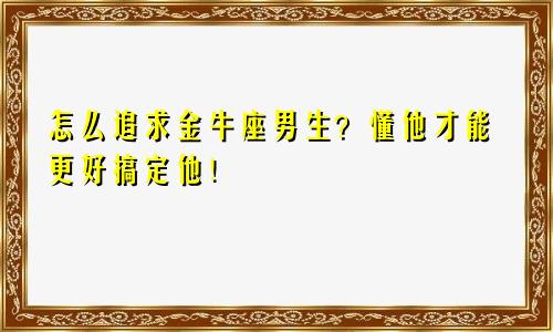 怎么追求金牛座男生？懂他才能更好搞定他！