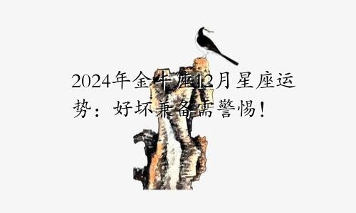 2024年金牛座12月星座运势：好坏兼备需警惕！