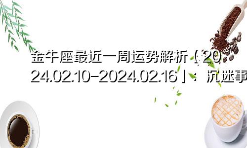 金牛座最近一周运势解析【2024.02.10-2024.02.16】：沉迷事业，忽视感情