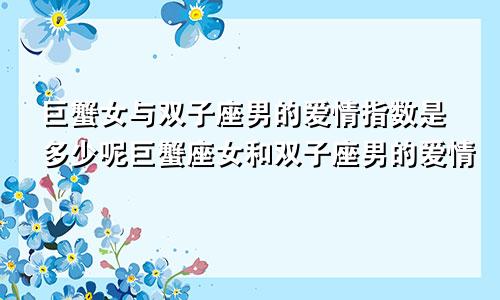 巨蟹女与双子座男的爱情指数是多少呢巨蟹座女和双子座男的爱情