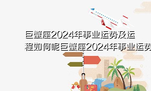 巨蟹座2024年事业运势及运程如何呢巨蟹座2024年事业运势及运程如何看