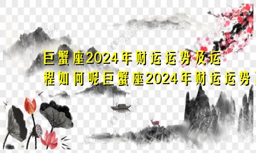 巨蟹座2024年财运运势及运程如何呢巨蟹座2024年财运运势及运程如何看