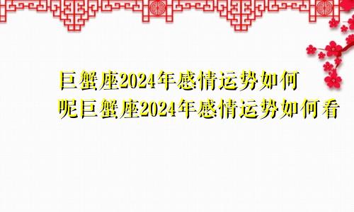 巨蟹座2024年感情运势如何呢巨蟹座2024年感情运势如何看