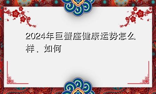 2024年巨蟹座健康运势怎么样、如何