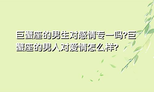 巨蟹座的男生对感情专一吗?巨蟹座的男人对爱情怎么样?