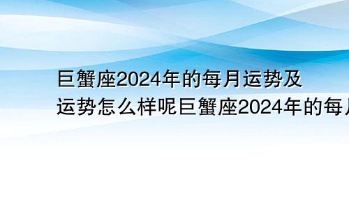 巨蟹座2024年的每月运势及运势怎么样呢巨蟹座2024年的每月运势及运势怎么样呀