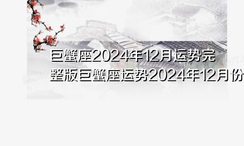 巨蟹座2024年12月运势完整版巨蟹座运势2024年12月份运势