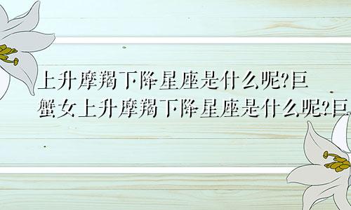 上升摩羯下降星座是什么呢?巨蟹女上升摩羯下降星座是什么呢?巨蟹男