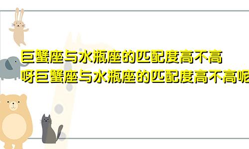 巨蟹座与水瓶座的匹配度高不高呀巨蟹座与水瓶座的匹配度高不高呢