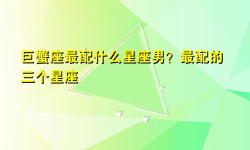 巨蟹座最配什么星座男？最配的三个星座